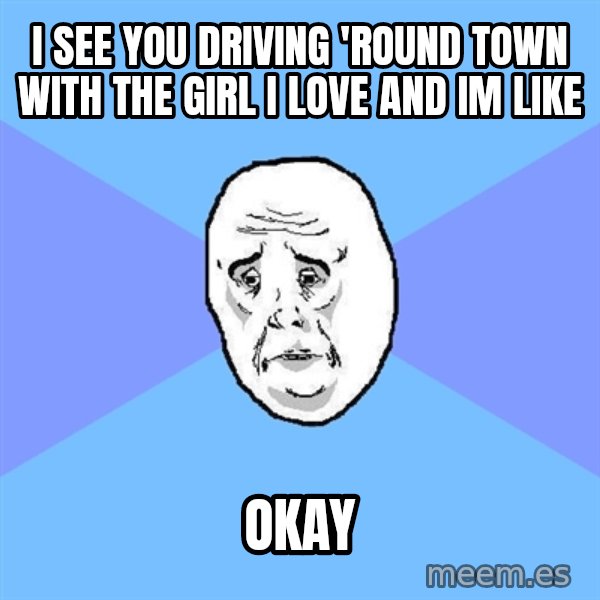 Okay Guy meme: i see you driving 'round town with the girl i love and im like / okay