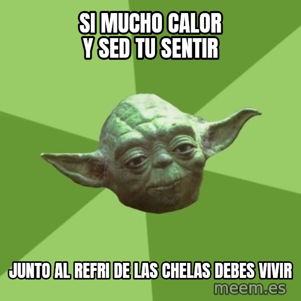 Advice Yoda Gives meme: SI MUCHO CALOR Y SED TU SENTIR / JUNTO AL REFRI DE LAS CHELAS DEBES VIVIR