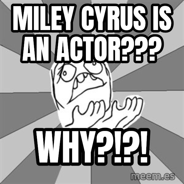 Whyyy??? meme: Miley Cyrus is an actor??? / Why?!?!