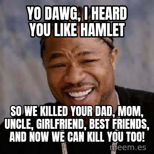 Yo Dawg meme: Yo dawg, i heard you like hamlet / so we killed your dad, mom, uncle, girlfriend, best friends, and now we can kill you too!