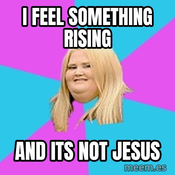 Fat Girl meme: i feel something rising / and its not jesus