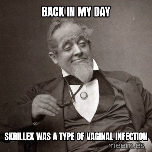1889 [10] guy meme: Back in my day / Skrillex was a type of vaginal infection