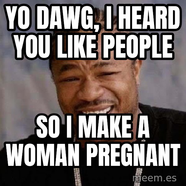 Yo Dawg meme: yo dawg, i heard you like people / so i make a woman pregnant
