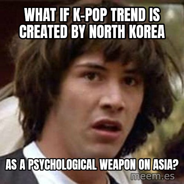 Conspiracy Keanu meme: what if k-pop trend is created by north korea / as a psychological weapon on asia?