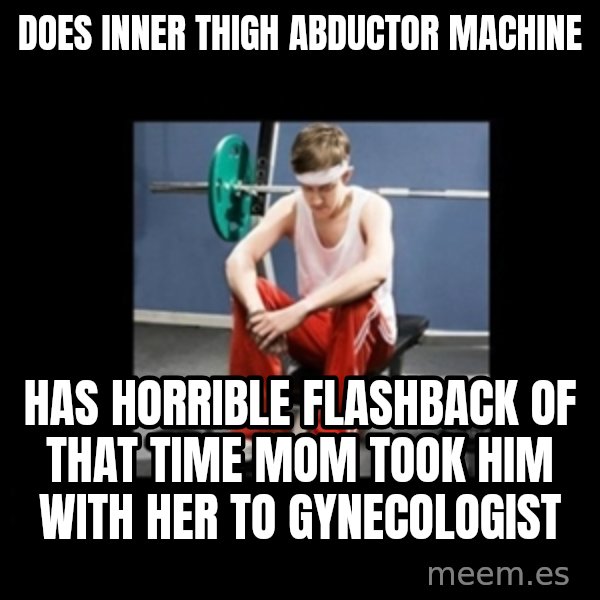 Annoying Gym Newbie meme: does inner thigh abductor machine / has horrible flashback of that time mom took him with her to gynecologist