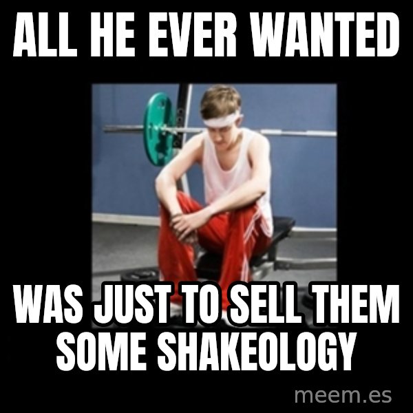 Annoying Gym Newbie meme: all he ever wanted / was just to sell them some shakeology