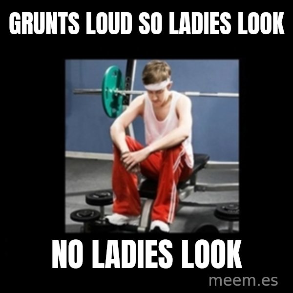 Annoying Gym Newbie meme: Grunts loud so ladies look / No ladies look