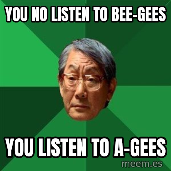 High Expectations Asian Father meme: you no listen to bee-Gees / you listen to a-gees