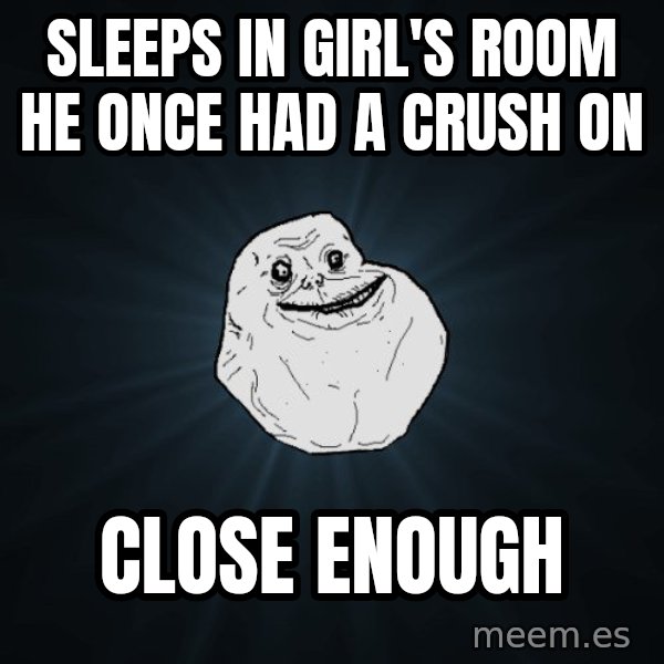 Forever Alone meme: Sleeps in girl's room he once had a crush on / close enough