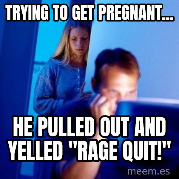 Internet Husband meme: trying to get pregnant... / he pulled out and yelled    ''rage quit!''