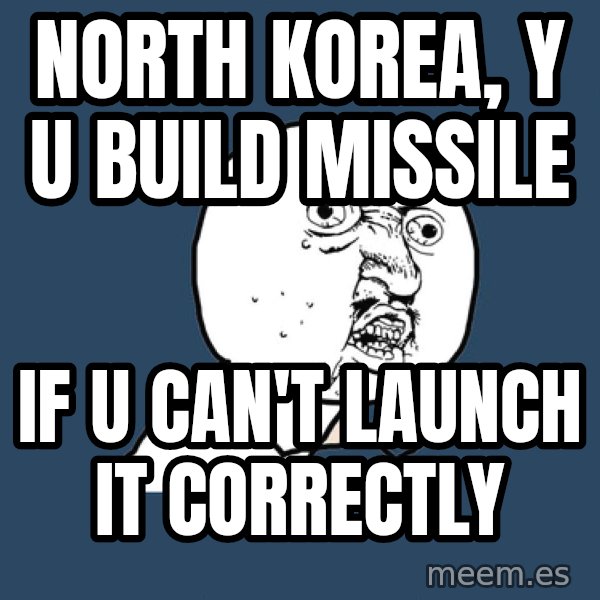 Y U No meme: NORTH KOREA, Y U BUILD MISSILE / IF U CAN'T LAUNCH IT CORRECTLY
