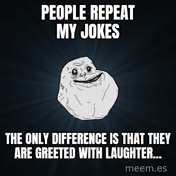 Forever Alone meme: people repeat my jokes / the only difference is that they are greeted with laughter...