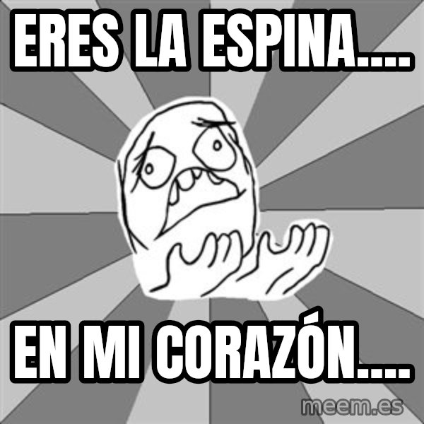 Whyyy??? meme: eres la espina.... / en mi CORAZÓN....