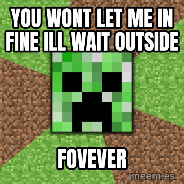 Minecraft Creeper meme: you wont let me in fine ill wait outside / fovever