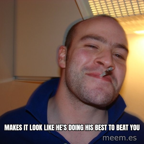 Good Guy Greg meme: makes it look like he's doing his best to beat you