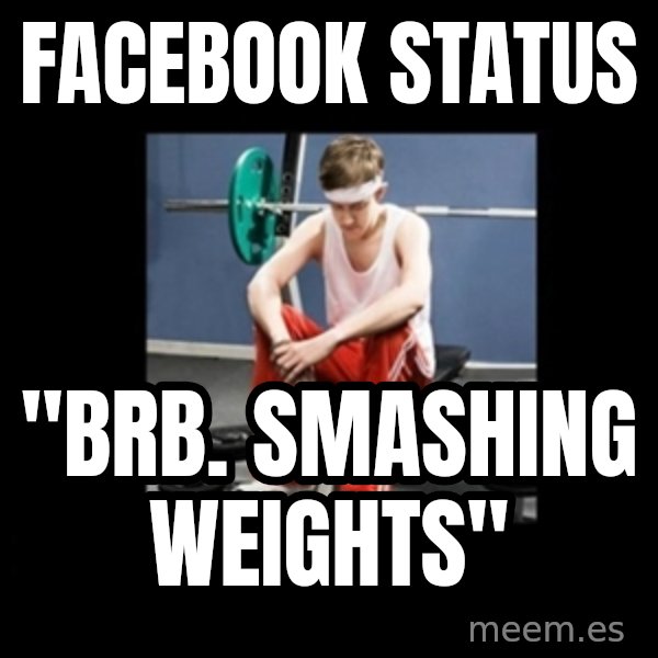 Annoying Gym Newbie meme: facebook status / "brb. smashing weights"