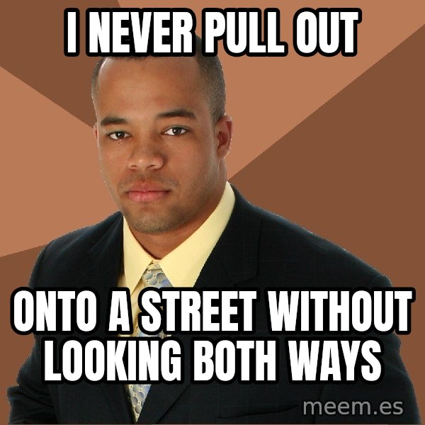 Successful Black Man meme: i never pull out / onto a street without looking both ways