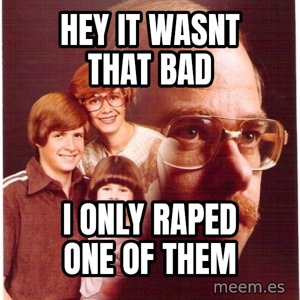 Vengeance Dad meme: Hey it wasnt that bad / I only Raped one of them