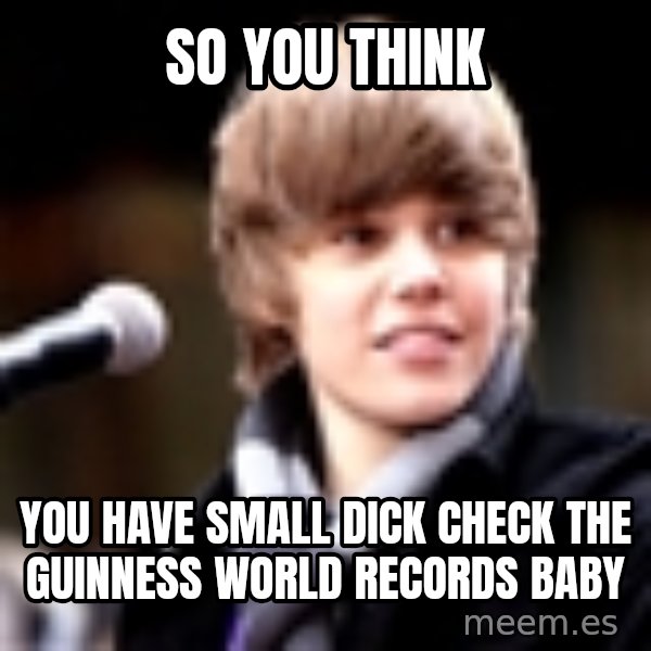Justin Bieber meme: so you think / you have small dick check the GUINNESS world records baby
