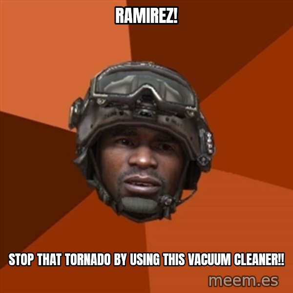 Sgt. Foley meme: ramirez! / stop that tornado by using this VACUUM cleaner!!