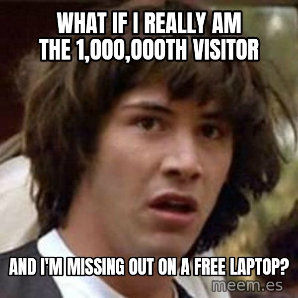 Conspiracy Keanu meme: what if i really am the 1,ooo,oooth visitor / and i'm missing out on a free laptop?