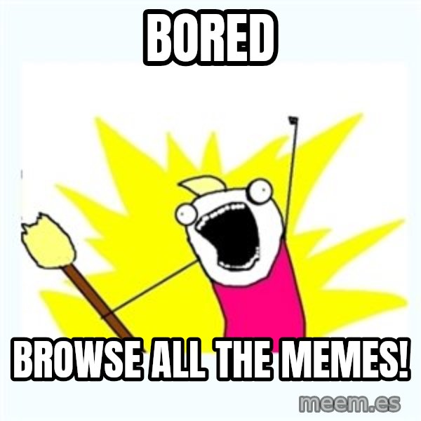 X ALL THE THINGS meme: BORED / BROWSE ALL THE MEMES!
