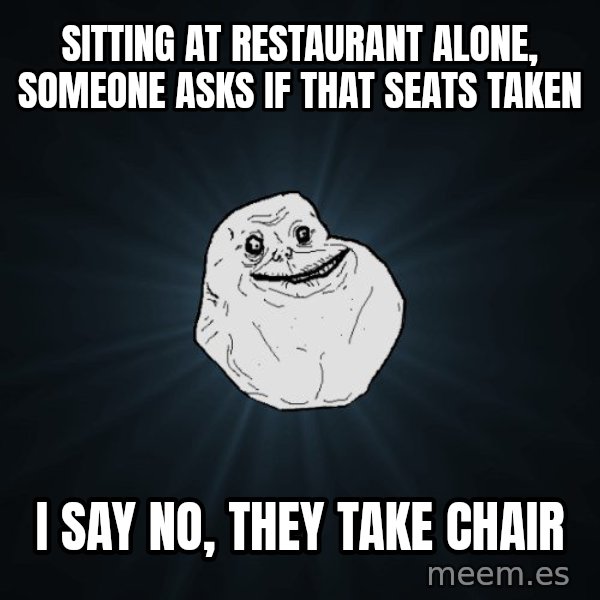 Forever Alone meme: sitting at restaurant alone, someone asks if that seats taken / i say no, they take chair