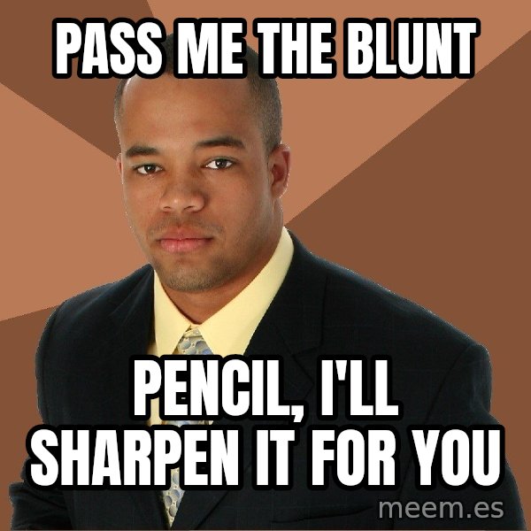 Successful Black Man meme: pass me the blunt / pencil, i'll sharpen it for you