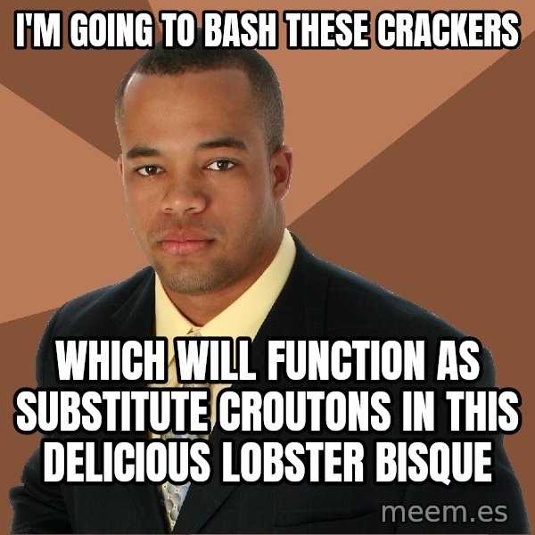 Successful Black Man meme: I'm Going to bash these crackers / which will function as substitute croutons in this delicious lobster bisque