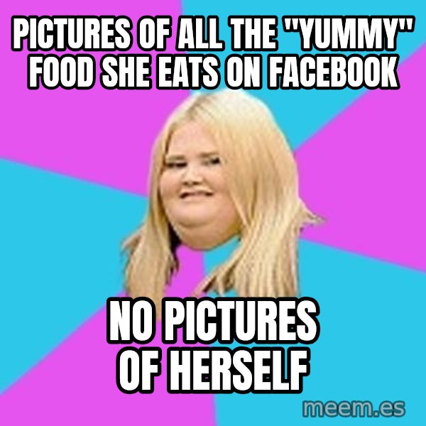 Fat Girl meme: pictures of all the "Yummy"       food she eats on facebook / no pictures of herself