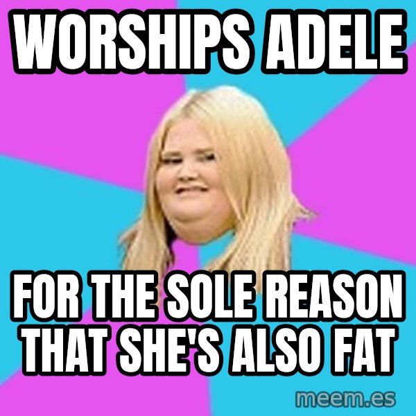Fat Girl meme: worships adele / for the sole reason    that she's also fat