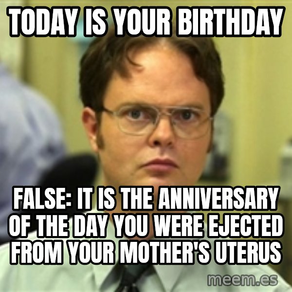 Dwight Schrute meme: Today is your birthday / false: it is the anniversary of the day you were ejected from your mother's uterus