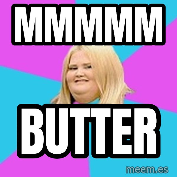 Fat Girl meme: Mmmmm / Butter
