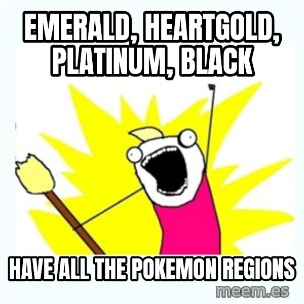 All the things meme: Emerald, heartgold, platinum, black / have all the pokemon regions