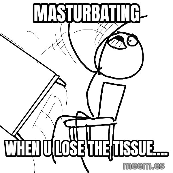 Desk Flip Rage Guy meme: masturbating / when u lose the tissue....