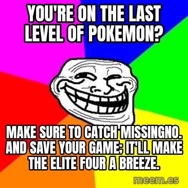 Trollface meme: You're on the last level of pokemon? / Make sure to catch missingno. and  save your game; it'll make the elite four a breeze.
