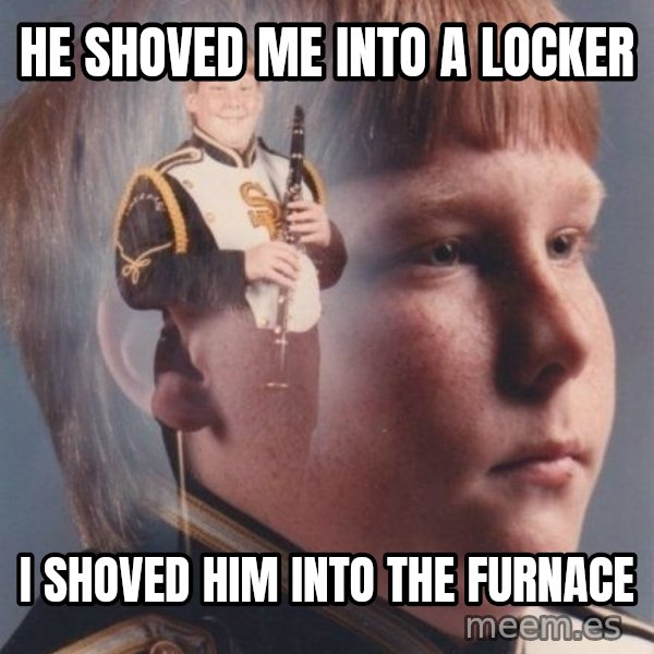 PTSD Clarinet Boy meme: he shoved me into a locker / i shoved him into the furnace