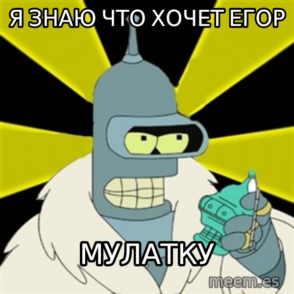 Bender IMHO meme: Я знаю что хочет егор / Мулатку