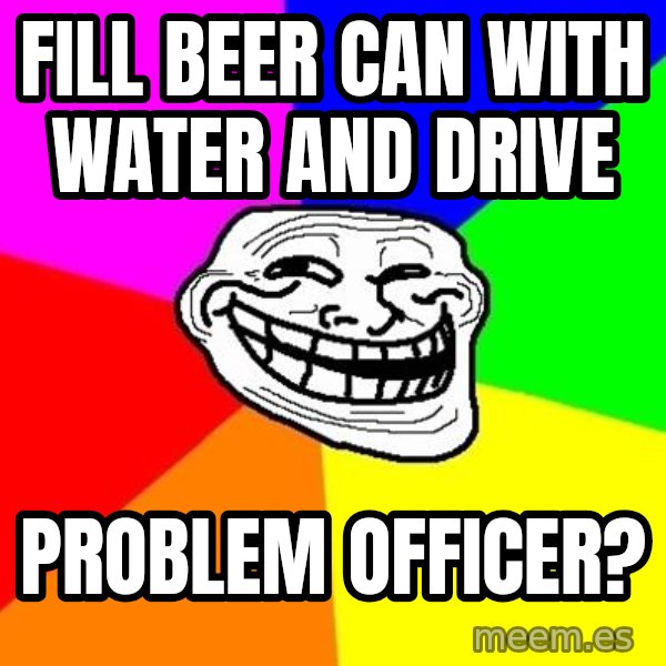 Trollface meme: fill beer can with water and drive / problem officer?