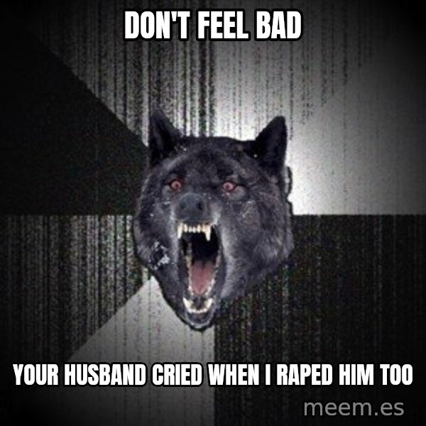 Insanity Wolf meme: don't feel bad / your husband cried when i raped him too