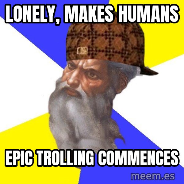 Scumbag God meme: Lonely, makes humans / epic trolling commences