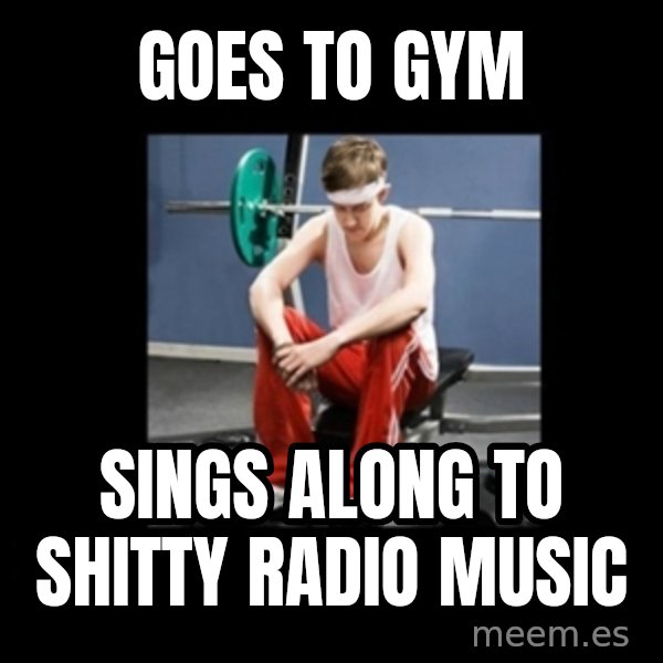 Annoying Gym Newbie meme: goes to gym / sings along to shitty radio music