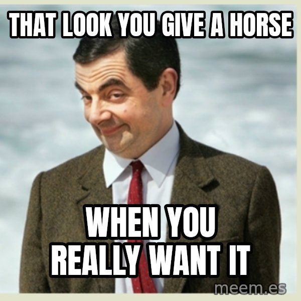MR bean meme: That look you give a horse / when you really want it
