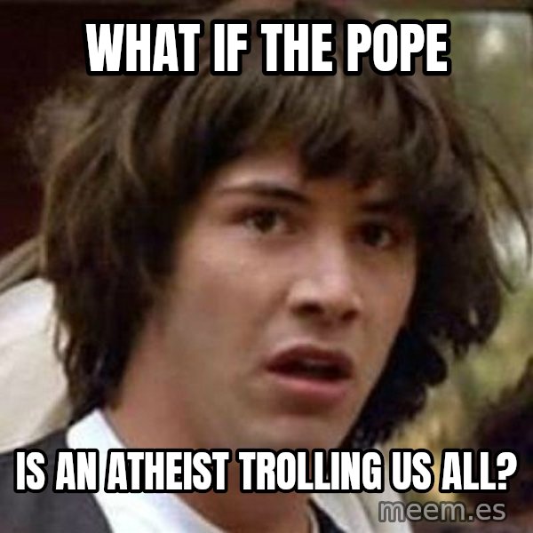 Conspiracy Keanu meme: what if the pope / is an atheist trolling us all?