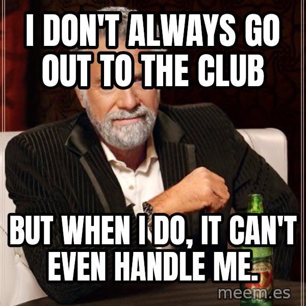 The Most Interesting Man In The World meme: i don't always go out to the club / but when i do, it can't even handle me.