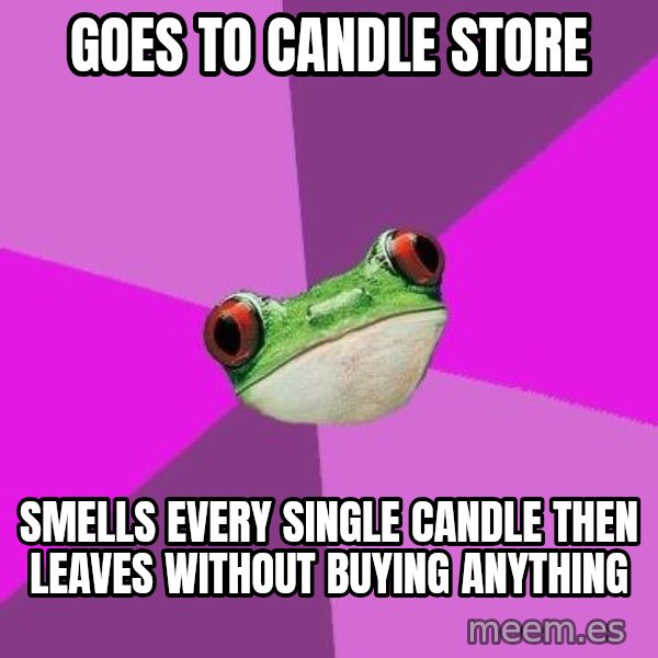Foul Bachelorette Frog meme: goes to candle store / smells every single candle then leaves without buying ANYTHING