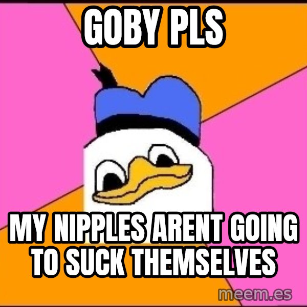 Uncle Dolan meme: Goby pls / my nipples arent going to suck themselves