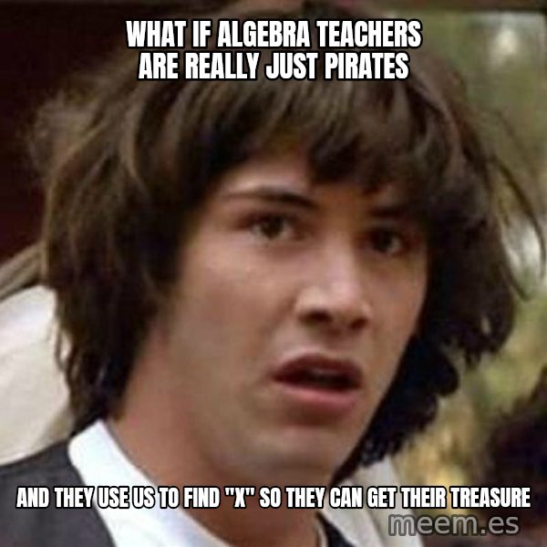 Conspiracy Keanu meme: what if algebra teachers are really just pirates / and they use us to find "x" so they can get their treasure