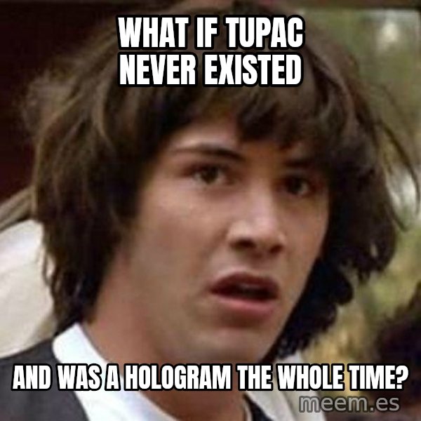 Conspiracy Keanu meme: What if tupac never existed / and was a hologram the whole time?