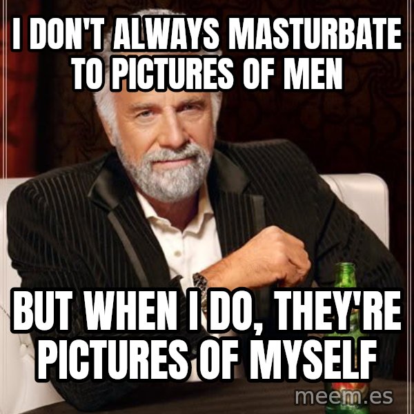 The Most Interesting Man In The World meme: I don't always masturbate to pictures of men / But when I do, They're pictures of myself